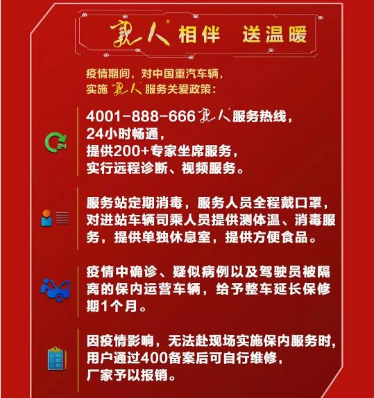 為共同抵抗疫情，踐行“客戶滿意是我們的宗旨”核心價(jià)值觀，中國(guó)重汽對(duì)運(yùn)送抗疫物資的車輛實(shí)施三大“親人”服務(wù)特別政策、對(duì)全國(guó)用戶實(shí)施“親人”服務(wù)關(guān)愛政策，讓我們?nèi)f眾一心、眾志成城、共同戰(zhàn)“疫”！